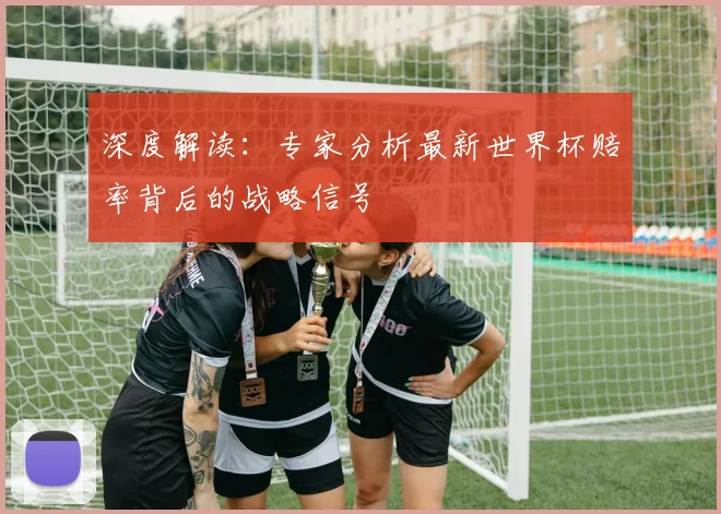 深度解读:专家分析最新世界杯赔率背后的战略信号