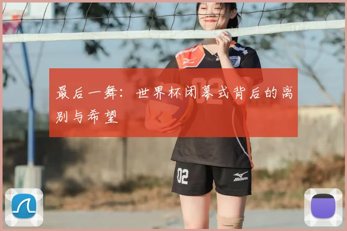 最后一舞：世界杯闭幕式背后的离别与希望