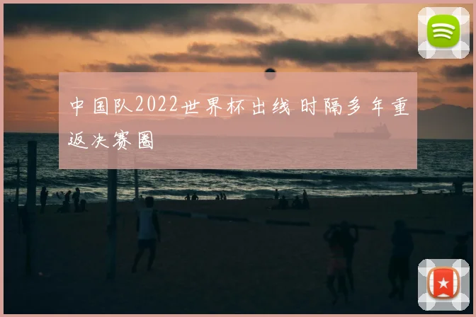 中国队2022世界杯出线 时隔多年重返决赛圈