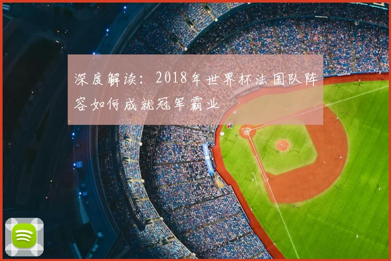 深度解读:2018年世界杯法国队阵容如何成就冠军霸业