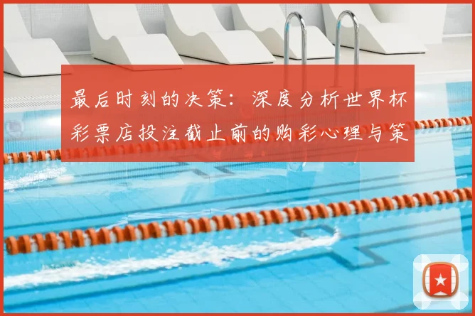 最后时刻的决策：深度分析世界杯彩票店投注截止前的购彩心理与策略