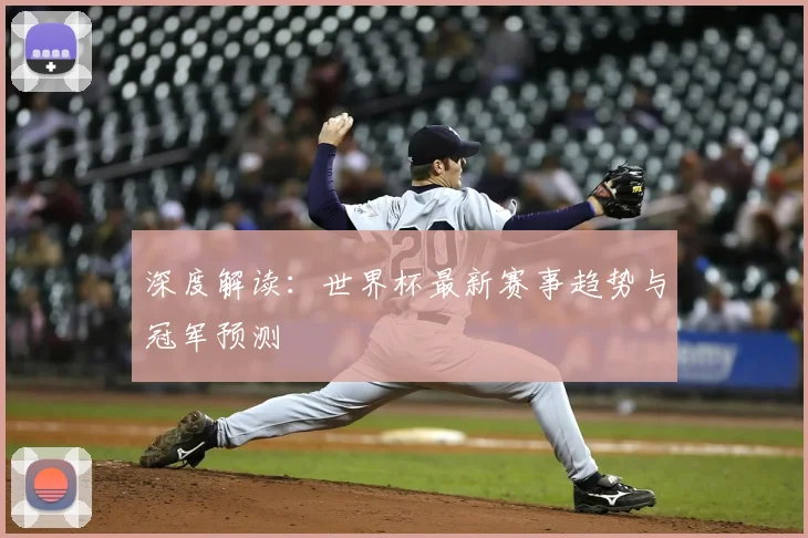 深度解读:世界杯最新赛事趋势与冠军预测