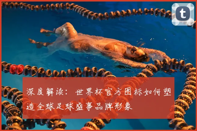 深度解读：世界杯官方图标如何塑造全球足球盛事品牌形象