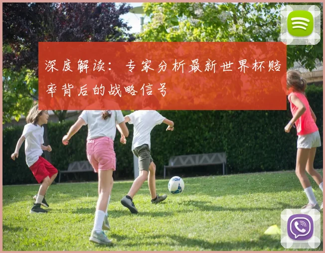 深度解读:专家分析最新世界杯赔率背后的战略信号