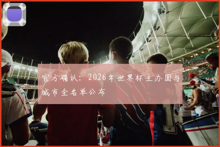 官方确认:2026年世界杯主办国与城市全名单公布
