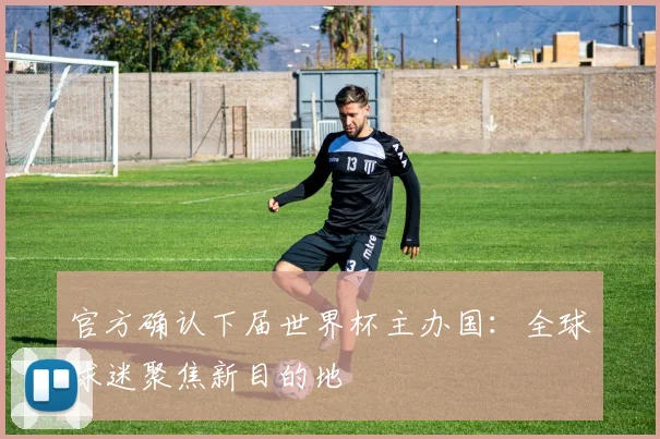 官方确认下届世界杯主办国：全球球迷聚焦新目的地