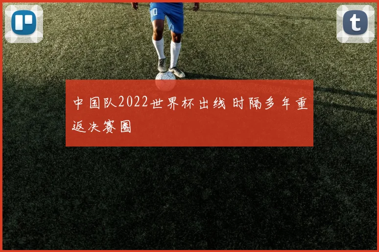 中国队2022世界杯出线 时隔多年重返决赛圈