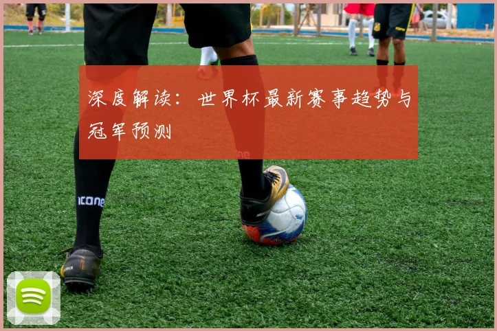 深度解读:世界杯最新赛事趋势与冠军预测