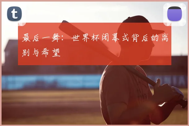 最后一舞：世界杯闭幕式背后的离别与希望