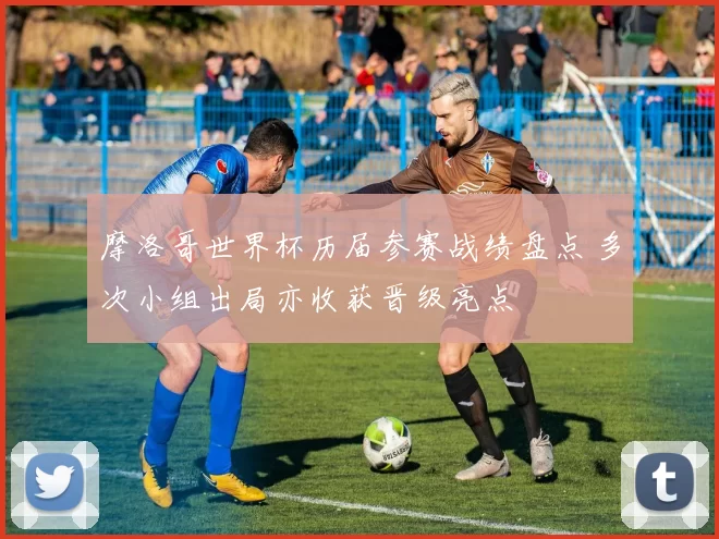 摩洛哥世界杯历届参赛战绩盘点 多次小组出局亦收获晋级亮点