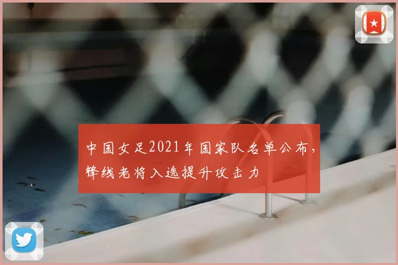 中国女足2021年国家队名单公布,锋线老将入选提升攻击力