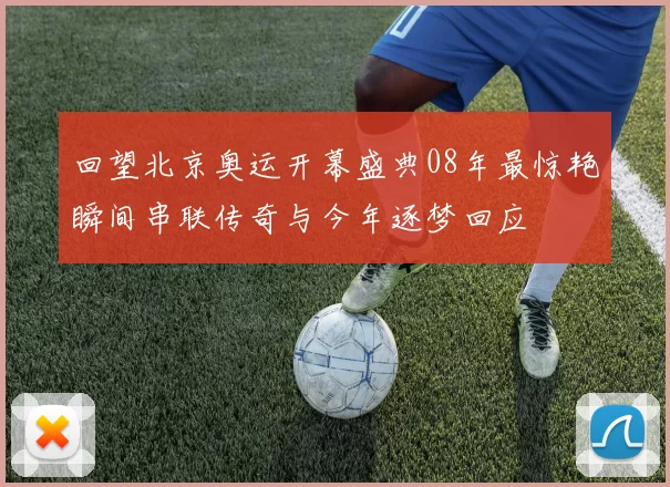 回望北京奥运开幕盛典08年最惊艳瞬间串联传奇与今年逐梦回应