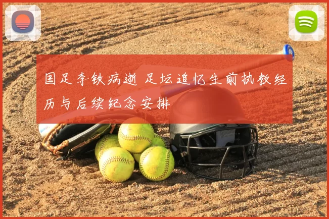 国足李铁病逝 足坛追忆生前执教经历与后续纪念安排