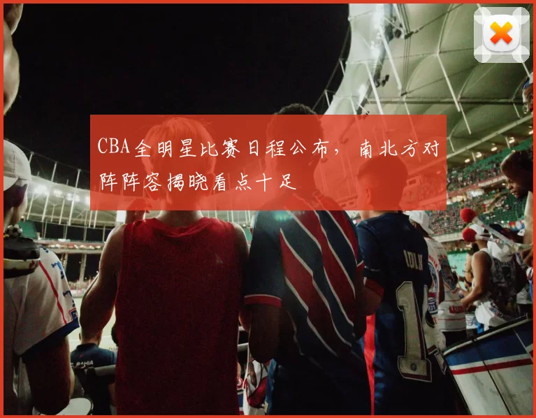 CBA全明星比赛日程公布，南北方对阵阵容揭晓看点十足