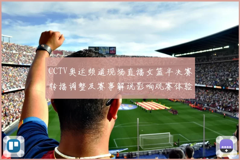 CCTV奥运频道现场直播女篮半决赛转播调整及赛事解说影响观赛体验