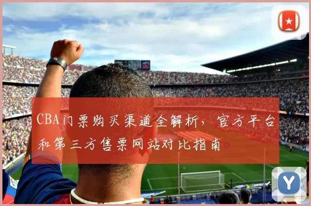 CBA门票购买渠道全解析,官方平台和第三方售票网站对比指南