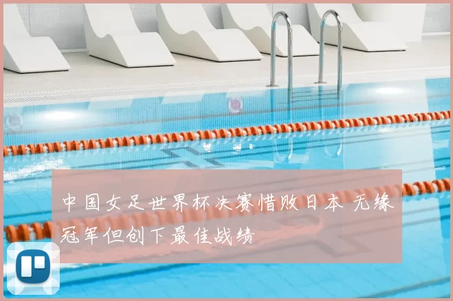 中国女足世界杯决赛惜败日本 无缘冠军但创下最佳战绩