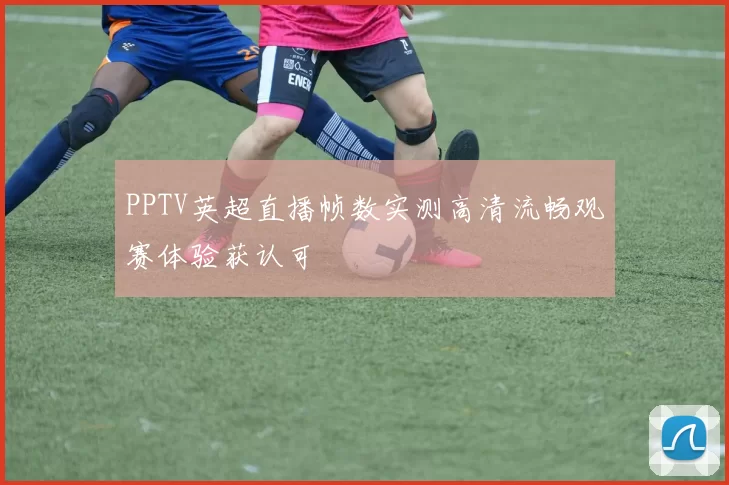 PPTV英超直播帧数实测高清流畅观赛体验获认可