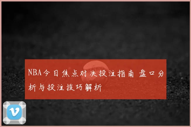 NBA今日焦点对决投注指南 盘口分析与投注技巧解析