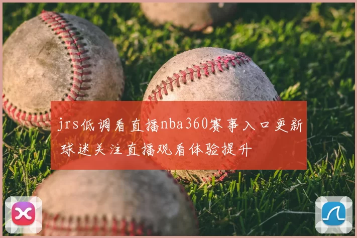 jrs低调看直播nba360赛事入口更新 球迷关注直播观看体验提升