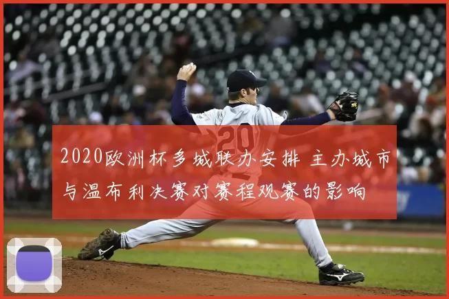 2020欧洲杯多城联办安排 主办城市与温布利决赛对赛程观赛的影响