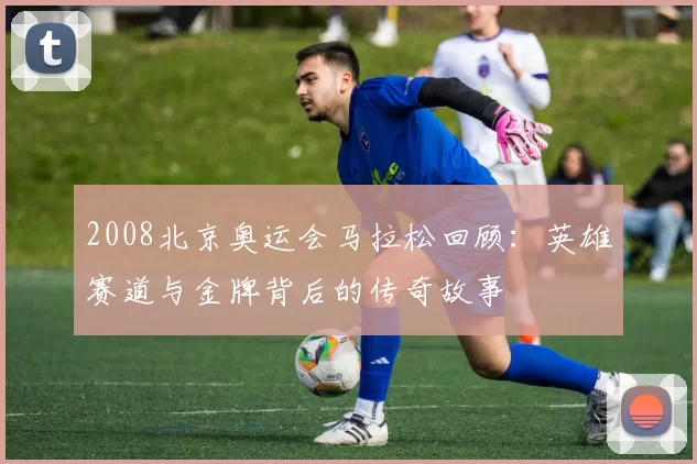 2008北京奥运会马拉松回顾：英雄赛道与金牌背后的传奇故事