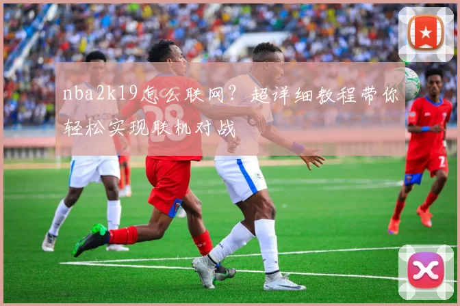 nba2k19怎么联网?超详细教程带你轻松实现联机对战