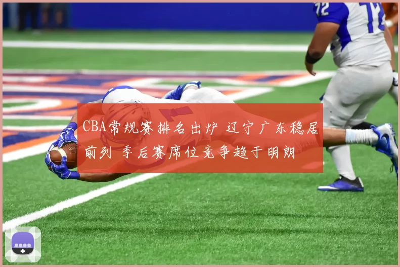 CBA常规赛排名出炉 辽宁广东稳居前列 季后赛席位竞争趋于明朗