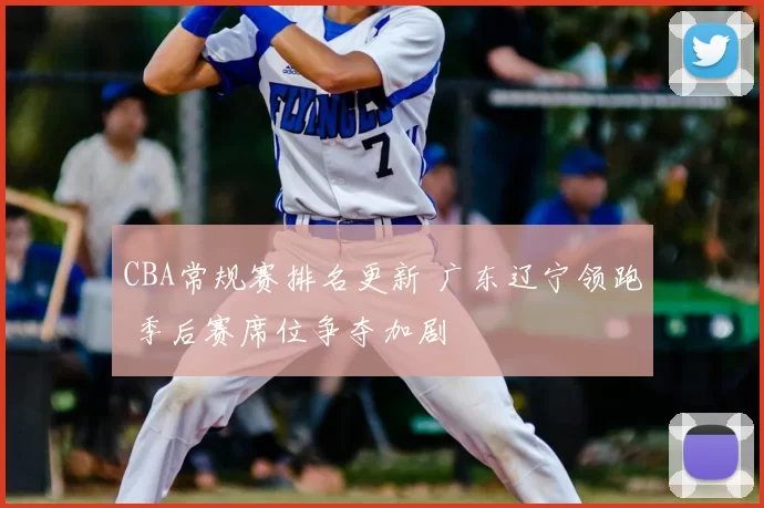 CBA常规赛排名更新 广东辽宁领跑 季后赛席位争夺加剧