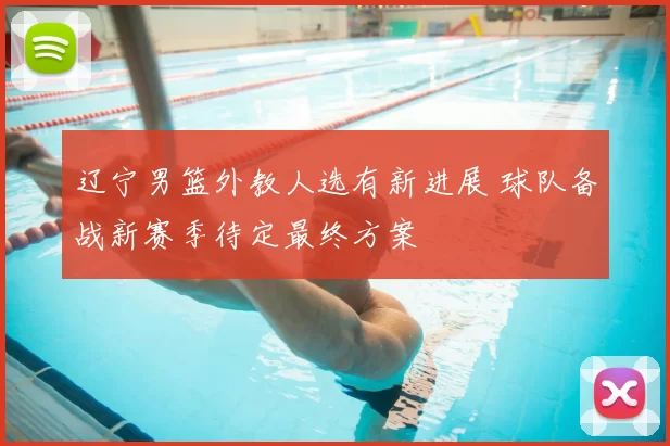 辽宁男篮外教人选有新进展 球队备战新赛季待定最终方案