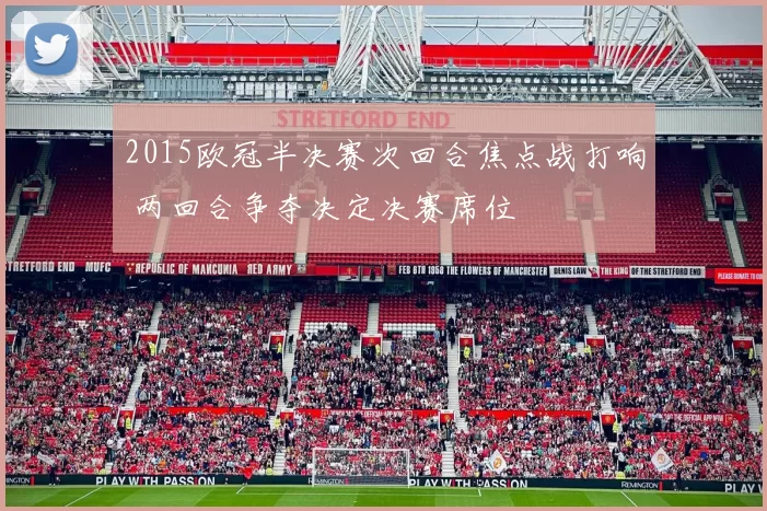 2015欧冠半决赛次回合焦点战打响 两回合争夺决定决赛席位