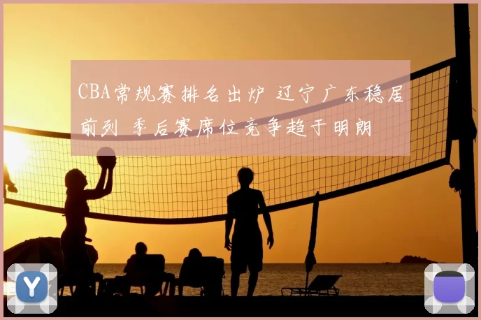 CBA常规赛排名出炉 辽宁广东稳居前列 季后赛席位竞争趋于明朗