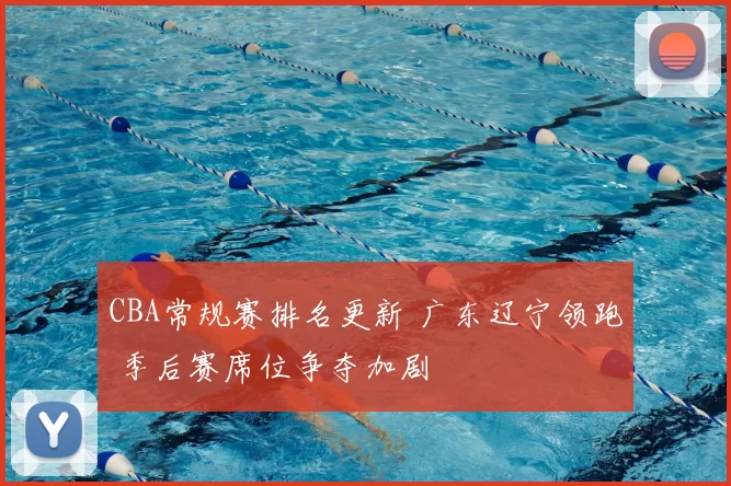 CBA常规赛排名更新 广东辽宁领跑 季后赛席位争夺加剧