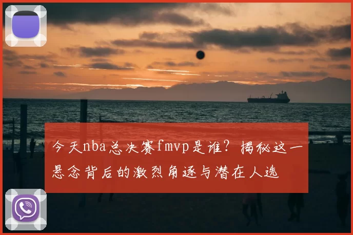 今天nba总决赛fmvp是谁？揭秘这一悬念背后的激烈角逐与潜在人选