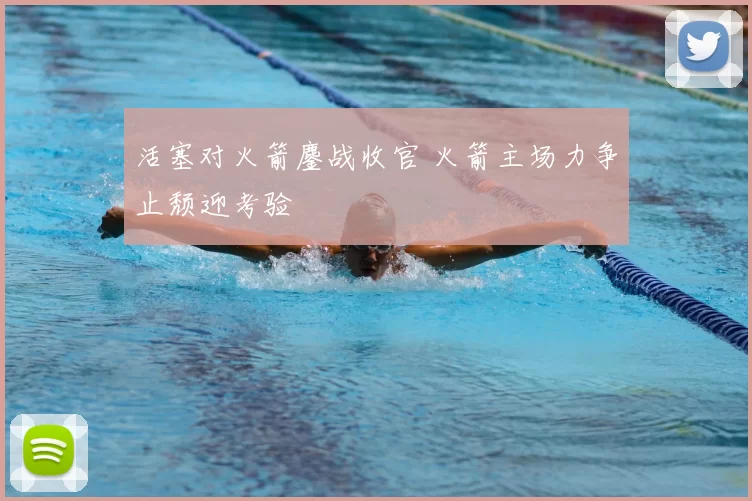 活塞对火箭鏖战收官 火箭主场力争止颓迎考验