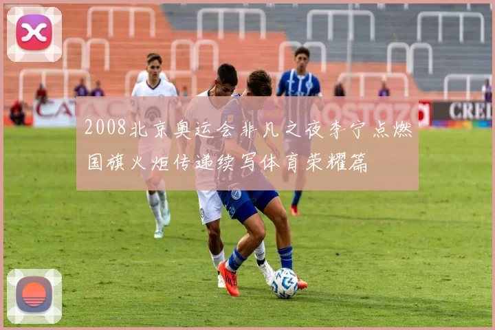 2008北京奥运会非凡之夜李宁点燃国旗火炬传递续写体育荣耀篇