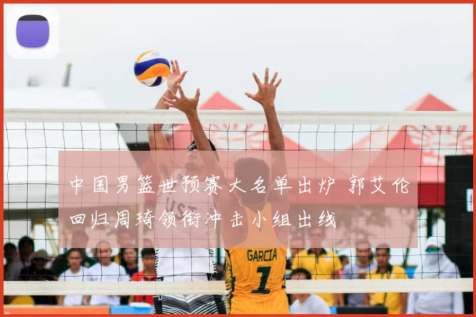 中国男篮世预赛大名单出炉 郭艾伦回归周琦领衔冲击小组出线