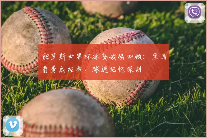 俄罗斯世界杯冰岛战绩回顾:黑马首秀成经典,球迷记忆深刻