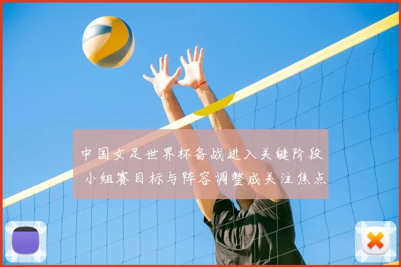 中国女足世界杯备战进入关键阶段 小组赛目标与阵容调整成关注焦点