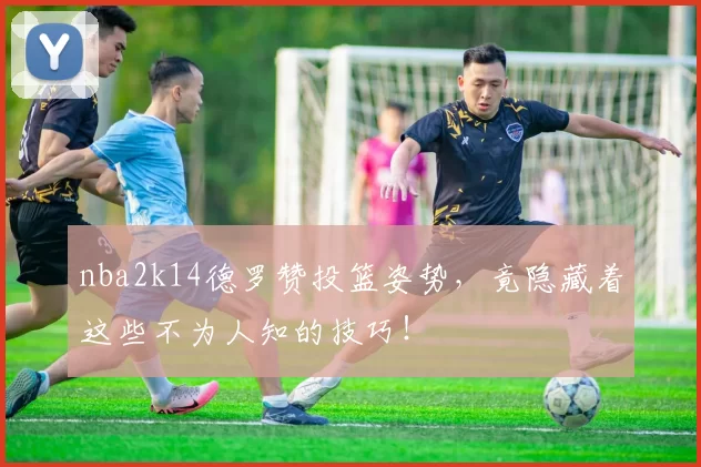 nba2k14德罗赞投篮姿势，竟隐藏着这些不为人知的技巧！