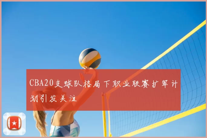 CBA20支球队格局下职业联赛扩军计划引发关注