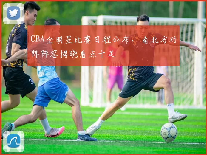 CBA全明星比赛日程公布，南北方对阵阵容揭晓看点十足
