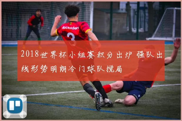 2018世界杯小组赛积分出炉 强队出线形势明朗冷门球队搅局