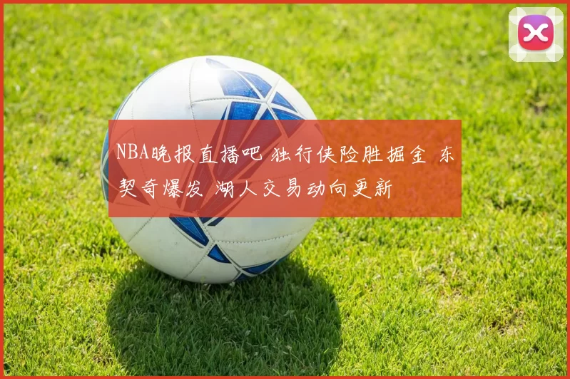 NBA晚报直播吧 独行侠险胜掘金 东契奇爆发 湖人交易动向更新
