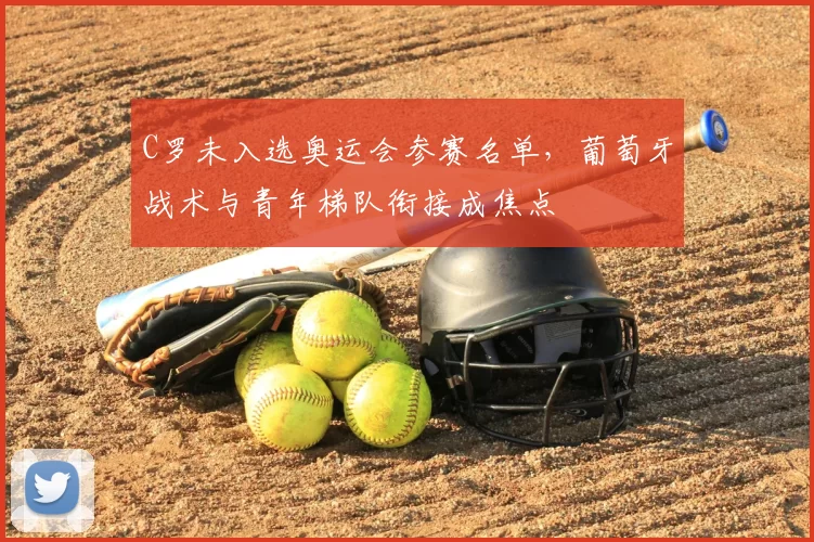 C罗未入选奥运会参赛名单,葡萄牙战术与青年梯队衔接成焦点