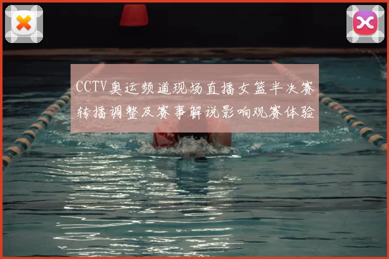 CCTV奥运频道现场直播女篮半决赛转播调整及赛事解说影响观赛体验