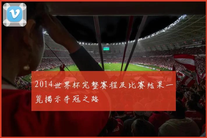 2014世界杯完整赛程及比赛结果一览揭示夺冠之路