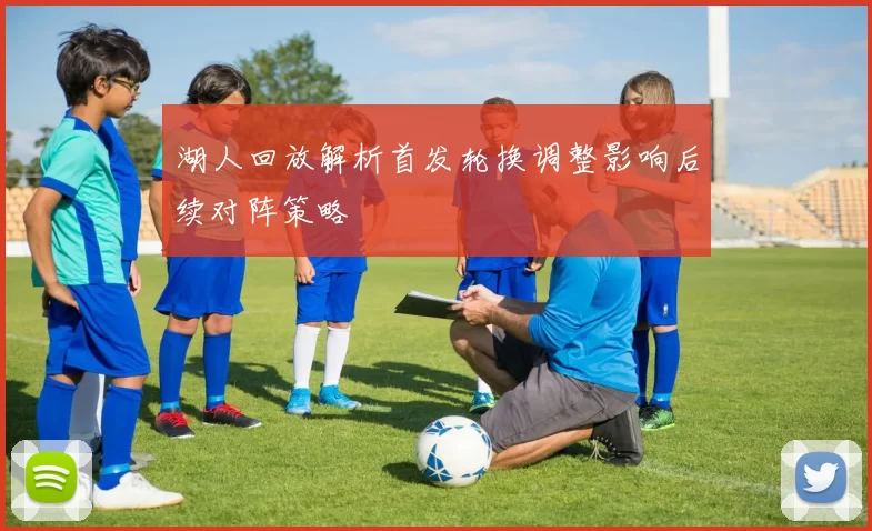 湖人回放解析首发轮换调整影响后续对阵策略