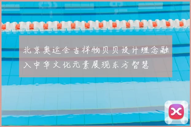 北京奥运会吉祥物贝贝设计理念融入中华文化元素展现东方智慧