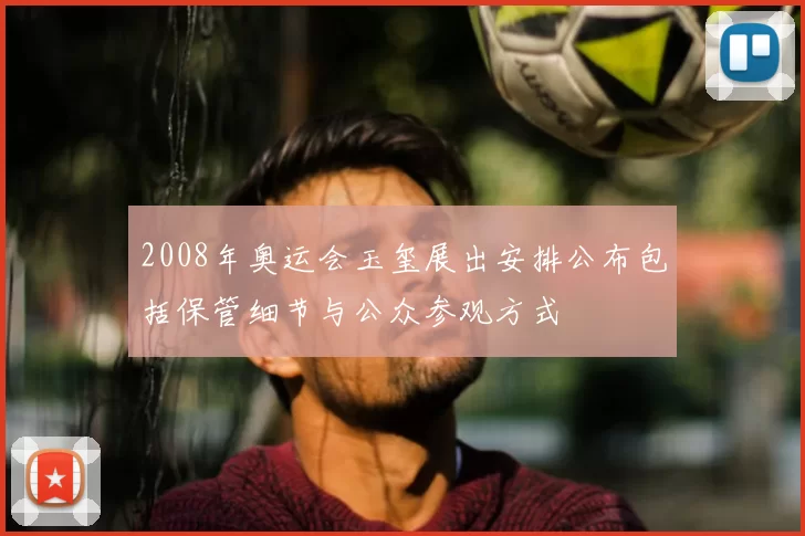 2008年奥运会玉玺展出安排公布包括保管细节与公众参观方式